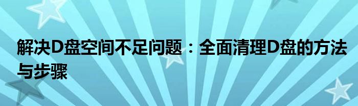 解决D盘空间不足问题：全面清理D盘的方法与步骤