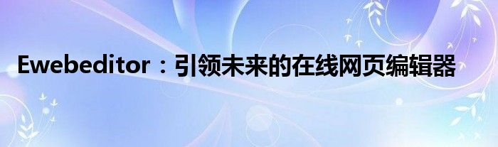 Ewebeditor：引领未来的在线网页编辑器