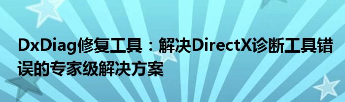 DxDiag修复工具：解决DirectX诊断工具错误的专家级解决方案