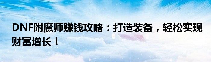 DNF附魔师赚钱攻略：打造装备，轻松实现财富增长！