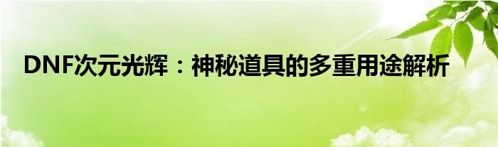 DNF次元光辉：神秘道具的多重用途解析