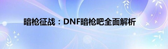 暗枪征战：DNF暗枪吧全面解析