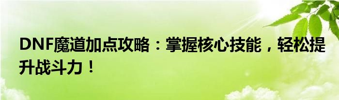 DNF魔道加点攻略：掌握核心技能，轻松提升战斗力！