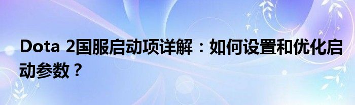 Dota 2国服启动项详解：如何设置和优化启动参数？