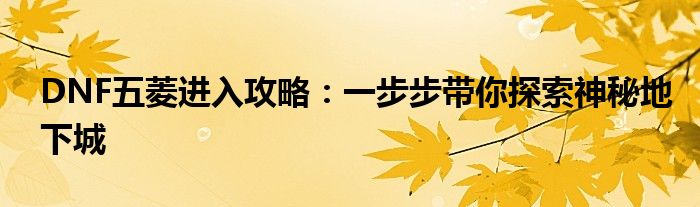 DNF五菱进入攻略：一步步带你探索神秘地下城