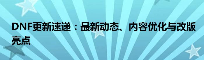 DNF更新速递：最新动态、内容优化与改版亮点