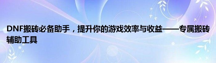 DNF搬砖必备助手，提升你的游戏效率与收益——专属搬砖辅助工具