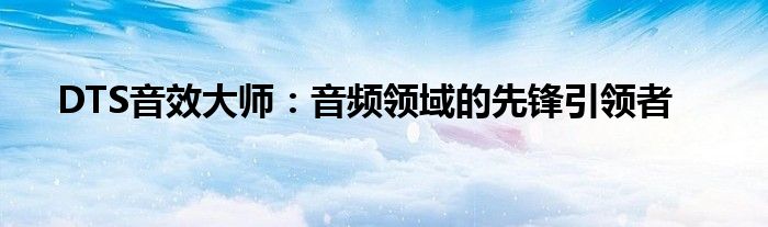 DTS音效大师：音频领域的先锋引领者