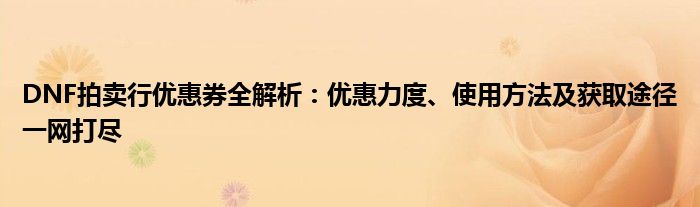 DNF拍卖行优惠券全解析：优惠力度、使用方法及获取途径一网打尽