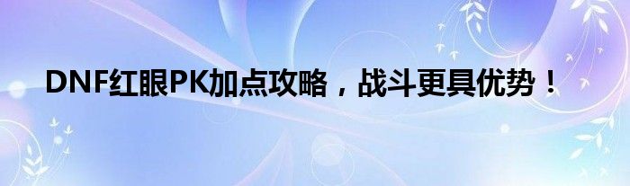 DNF红眼PK加点攻略，战斗更具优势！