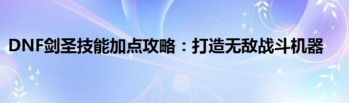 DNF剑圣技能加点攻略：打造无敌战斗机器