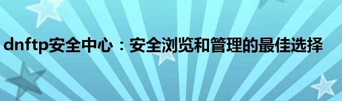 dnftp安全中心：安全浏览和管理的最佳选择