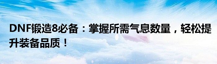 DNF锻造8必备：掌握所需气息数量，轻松提升装备品质！