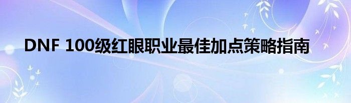 DNF 100级红眼职业最佳加点策略指南