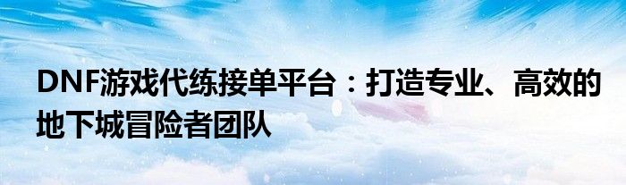 DNF游戏代练接单平台：打造专业、高效的地下城冒险者团队