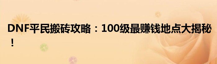 DNF平民搬砖攻略：100级最赚钱地点大揭秘！