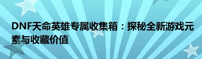 DNF天命英雄专属收集箱：探秘全新游戏元素与收藏价值