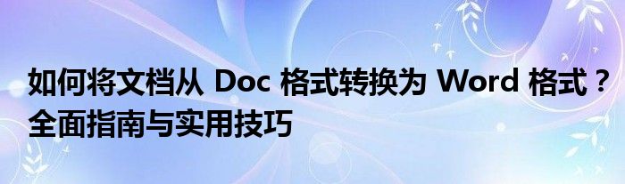 如何将文档从 Doc 格式转换为 Word 格式？全面指南与实用技巧