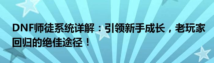 DNF师徒系统详解：引领新手成长，老玩家回归的绝佳途径！