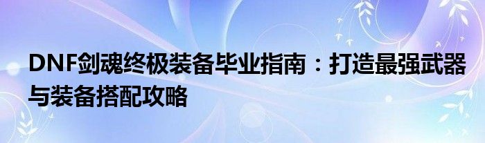 DNF剑魂终极装备毕业指南：打造最强武器与装备搭配攻略