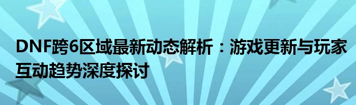 DNF跨6区域最新动态解析：游戏更新与玩家互动趋势深度探讨