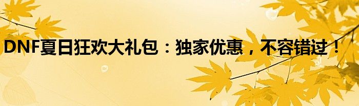 DNF夏日狂欢大礼包：独家优惠，不容错过！