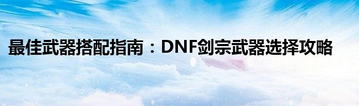 最佳武器搭配指南：DNF剑宗武器选择攻略