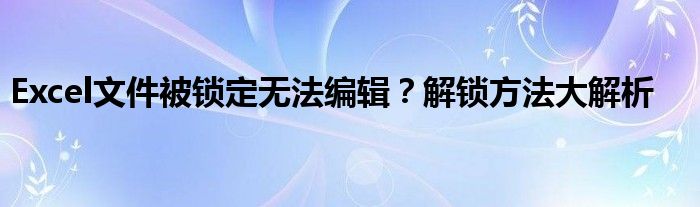 Excel文件被锁定无法编辑？解锁方法大解析