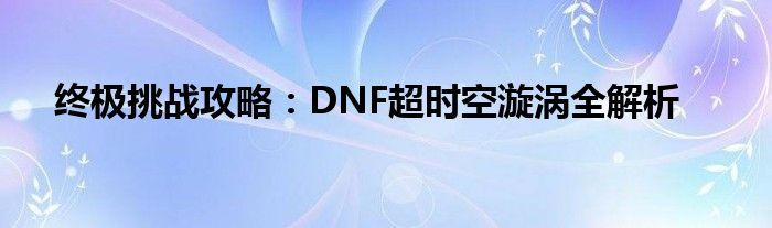 终极挑战攻略：DNF超时空漩涡全解析