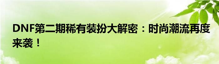 DNF第二期稀有装扮大解密：时尚潮流再度来袭！