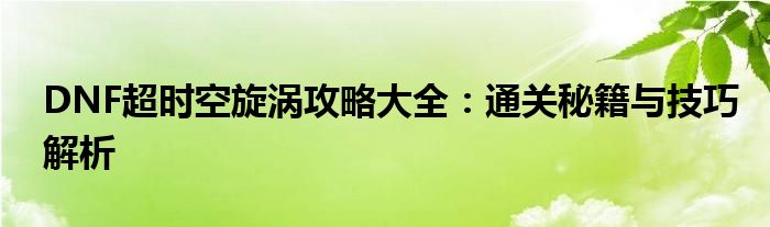 DNF超时空旋涡攻略大全：通关秘籍与技巧解析