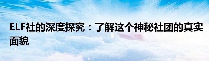 ELF社的深度探究：了解这个神秘社团的真实面貌