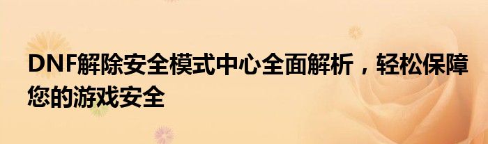 DNF解除安全模式中心全面解析，轻松保障您的游戏安全