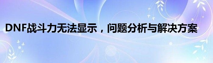 DNF战斗力无法显示，问题分析与解决方案