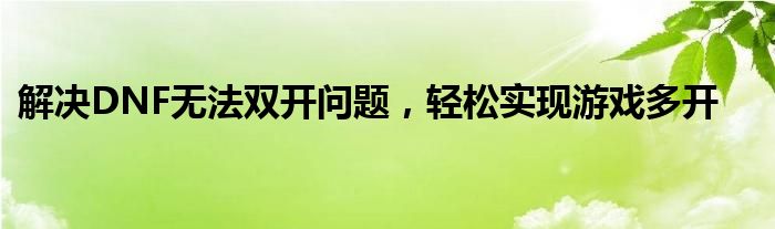 解决DNF无法双开问题，轻松实现游戏多开