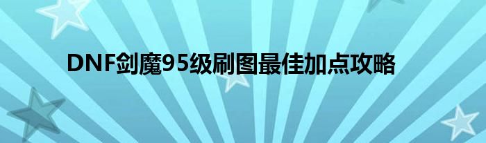 DNF剑魔95级刷图最佳加点攻略