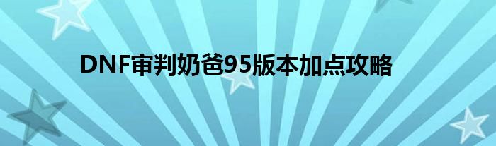 DNF审判奶爸95版本加点攻略