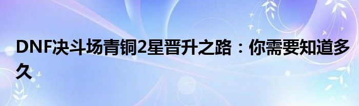 DNF决斗场青铜2星晋升之路：你需要知道多久