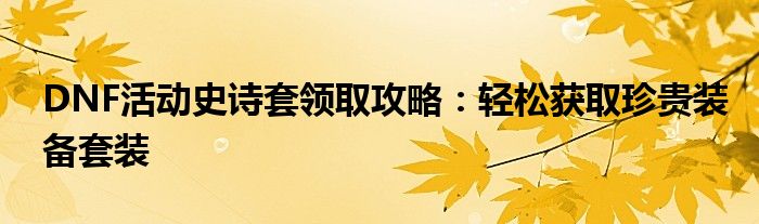 DNF活动史诗套领取攻略：轻松获取珍贵装备套装