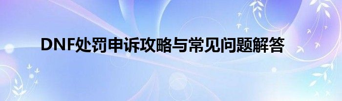 DNF处罚申诉攻略与常见问题解答