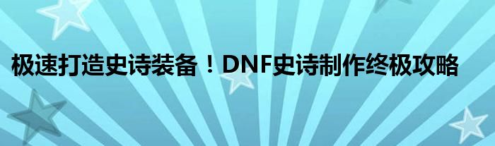 极速打造史诗装备！DNF史诗制作终极攻略