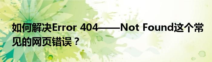 如何解决Error 404——Not Found这个常见的网页错误？