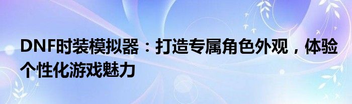 DNF时装模拟器：打造专属角色外观，体验个性化游戏魅力