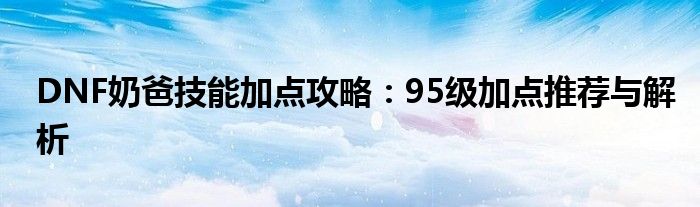 DNF奶爸技能加点攻略：95级加点推荐与解析