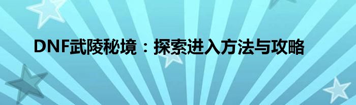 DNF武陵秘境：探索进入方法与攻略