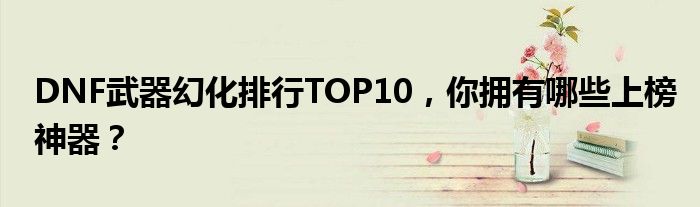 DNF武器幻化排行TOP10，你拥有哪些上榜神器？