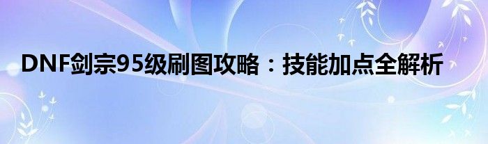 DNF剑宗95级刷图攻略：技能加点全解析