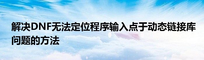 解决DNF无法定位程序输入点于动态链接库问题的方法