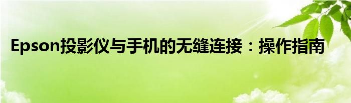 Epson投影仪与手机的无缝连接：操作指南