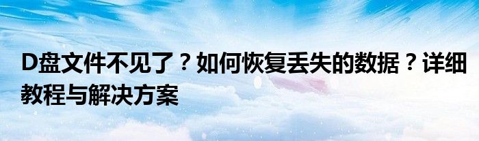 D盘文件不见了？如何恢复丢失的数据？详细教程与解决方案